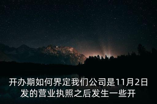 開辦期如何界定我們公司是11月2日發的營業執照之后發生一些開