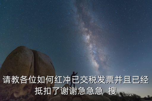 請教各位如何紅沖已交稅發票并且已經抵扣了謝謝急急急  搜