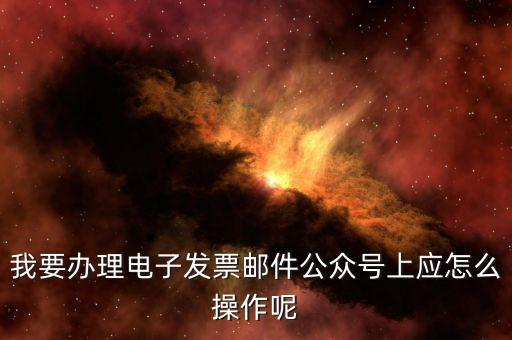 我要辦理電子發票郵件公眾號上應怎么操作呢