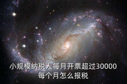 小規模納稅人每月開票超過30000每個月怎么報稅