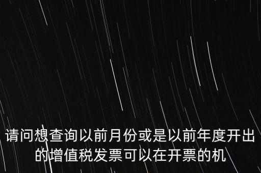 請問想查詢以前月份或是以前年度開出的增值稅發票可以在開票的機