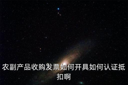 農副產品收購發票如何開具如何認證抵扣啊