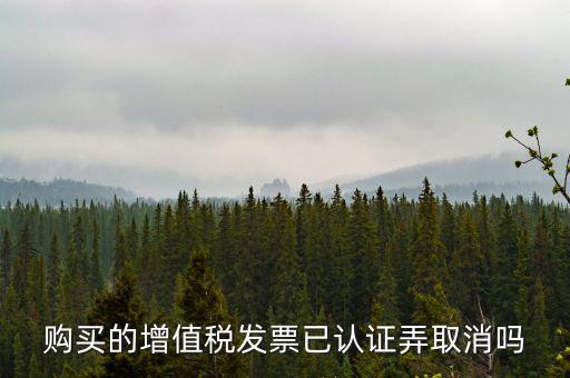 購買的增值稅發票已認證弄取消嗎