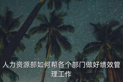 績效管理如何加強部門協(xié)作，人力資源部如何幫各個部門做好績效管理工作