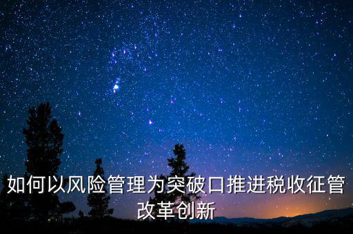 如何以風險管理為突破口推進稅收征管改革創新