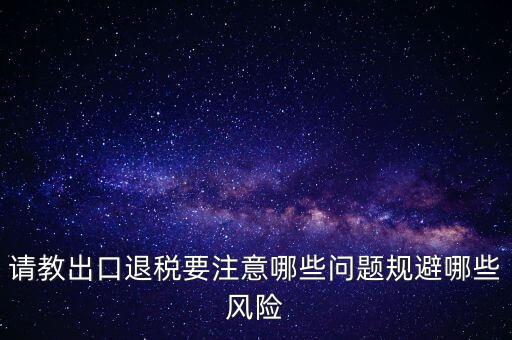 請教出口退稅要注意哪些問題規避哪些風險