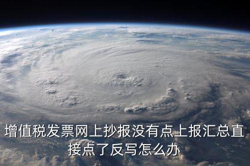增值稅發票網上抄報沒有點上報匯總直接點了反寫怎么辦