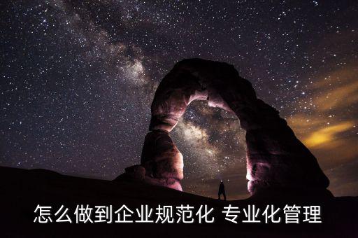 怎么做到企業規范化 專業化管理