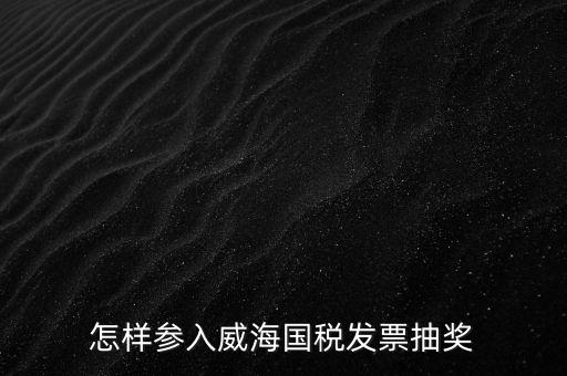 怎樣參入威海國稅發票抽獎