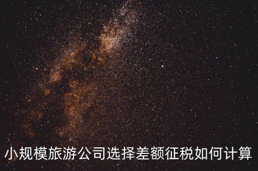 小規模旅游公司選擇差額征稅如何計算