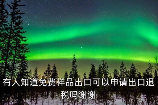 免費出口樣品如何交稅，有人知道免費樣品出口可以申請出口退稅嗎謝謝