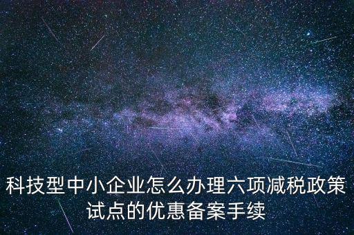 科技型中小企業怎么辦理六項減稅政策試點的優惠備案手續