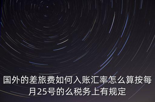 國外的差旅費如何入賬匯率怎么算按每月25號的么稅務上有規定