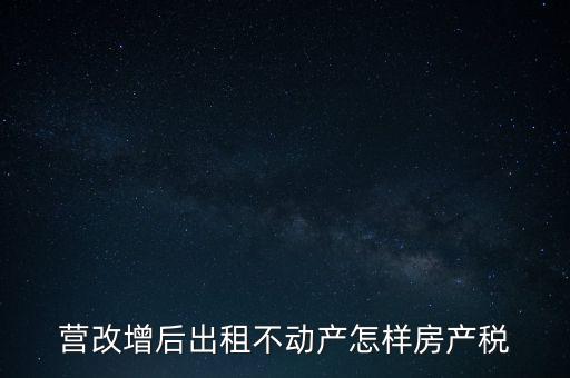 營改增后出租房產稅如何計算，營改增之后房產稅從租征收的計算方式
