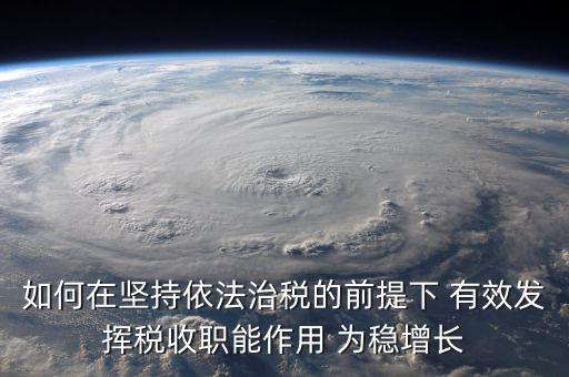 如何在堅持依法治稅的前提下 有效發揮稅收職能作用 為穩增長