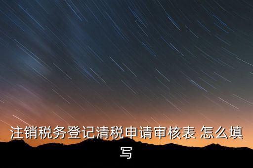 注銷稅務登記申請審批表如何填寫，注銷稅務登記申請審批表的注銷緣由怎樣寫