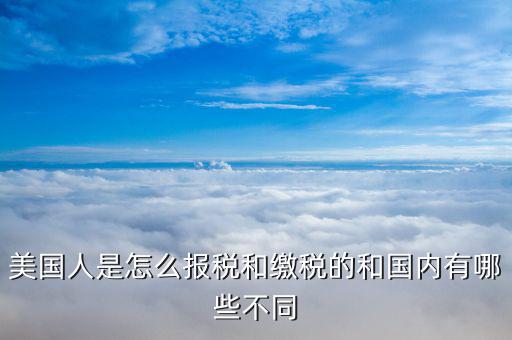美國如何申報個稅，美國人是怎么報稅和繳稅的和國內有哪些不同