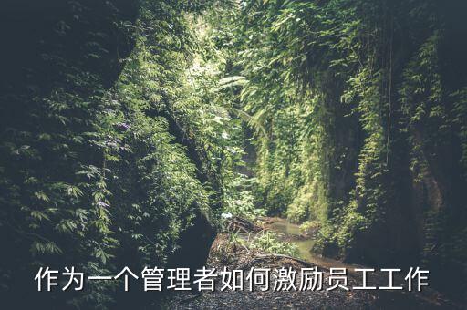 如何激勵干部做好工作，如何實現對基層員工的有效激勵