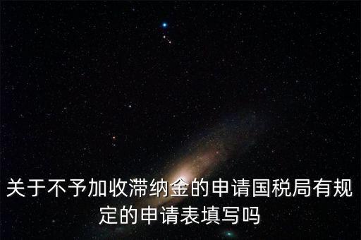 關(guān)于不予加收滯納金的申請(qǐng)國(guó)稅局有規(guī)定的申請(qǐng)表填寫(xiě)嗎