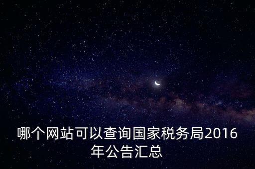 哪個網站可以查詢國家稅務局2016年公告匯總
