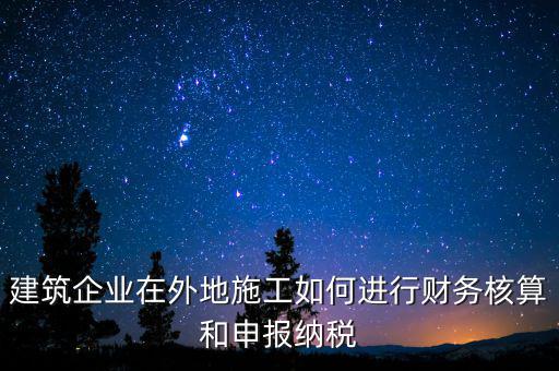 建筑企業在外地施工如何進行財務核算和申報納稅