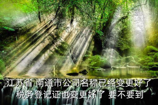 江蘇省 南通市公司名稱已經變更好了 稅務登記證也變更好了 要不要到