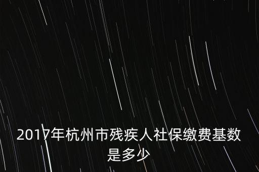 2017年杭州市殘疾人社保繳費基數是多少
