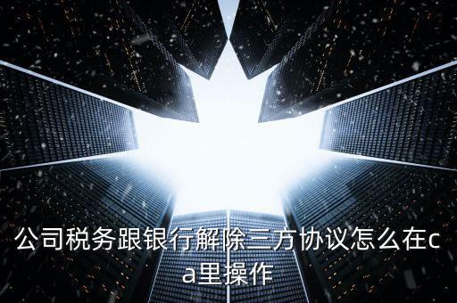 公司稅務跟銀行解除三方協議怎么在ca里操作