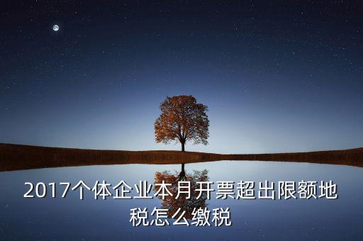 2017個體企業本月開票超出限額地稅怎么繳稅