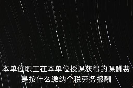 本單位職工在本單位授課獲得的課酬費(fèi)是按什么繳納個稅勞務(wù)報酬