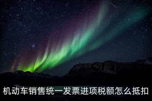 機動車銷售統一發票進項稅額怎么抵扣