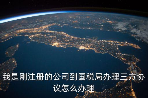 我是剛注冊的公司到國稅局辦理三方協議怎么辦理