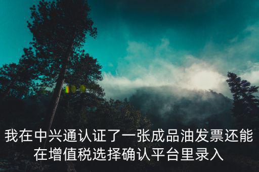 我在中興通認證了一張成品油發票還能在增值稅選擇確認平臺里錄入