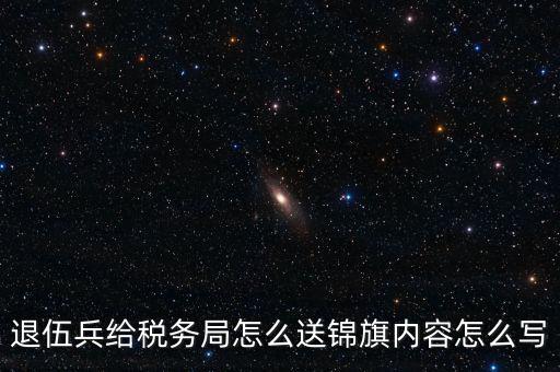 退伍兵給稅務局怎么送錦旗內容怎么寫