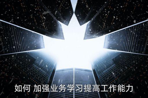如何 加強業務學習提高工作能力