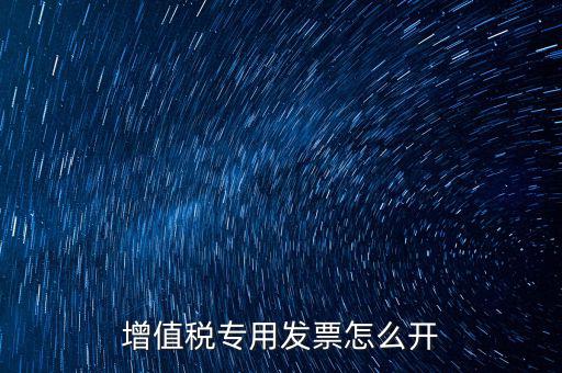 如何開增值稅專用票，我想開個專票怎么開