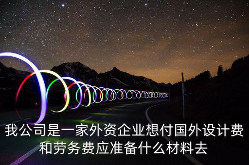 我公司是一家外資企業想付國外設計費和勞務費應準備什么材料去