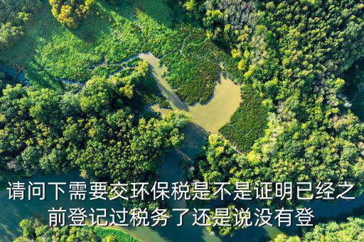 請問下需要交環保稅是不是證明已經之前登記過稅務了還是說沒有登