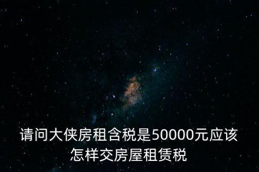 請(qǐng)問大俠房租含稅是50000元應(yīng)該怎樣交房屋租賃稅