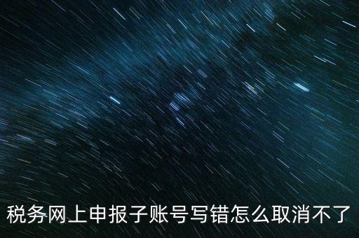 如何注銷網上辦稅賬號，稅務網上申報子賬號寫錯怎么取消不了