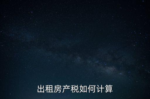 租賃房屋房產稅如何計算，租賃房產稅如何計算