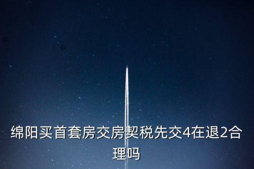 綿陽如何購房退稅，綿陽買首套房交房契稅先交4在退2合理嗎