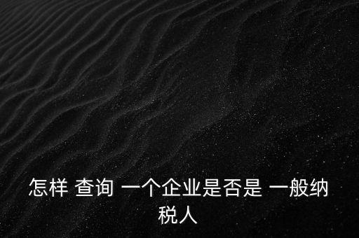 北京一般納稅人如何查詢，怎樣 查詢 一個企業是否是 一般納稅人