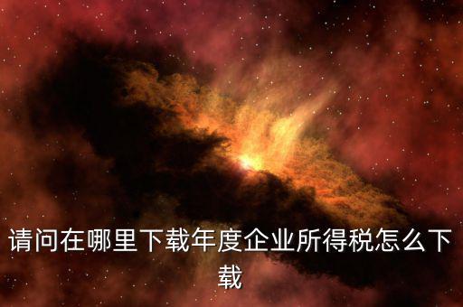 企業個稅如何申報系統下載，請問一下自然人稅收客戶端怎么下載