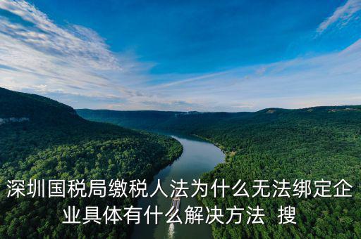 深圳國(guó)稅局繳稅人法為什么無法綁定企業(yè)具體有什么解決方法  搜
