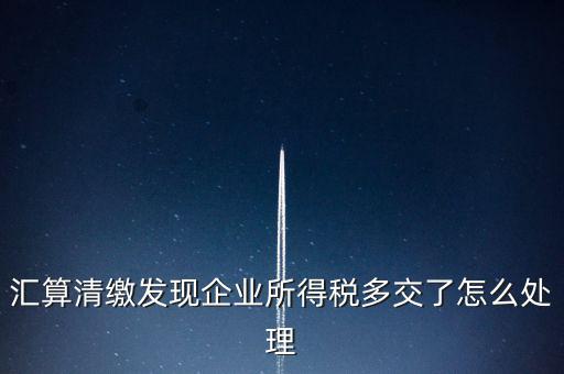 匯算清繳發現企業所得稅多交了怎么處理