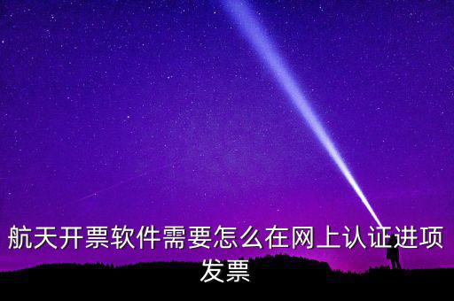 航天盤(pán)如何勾選認(rèn)證，航天開(kāi)票軟件需要怎么在網(wǎng)上認(rèn)證進(jìn)項(xiàng)發(fā)票