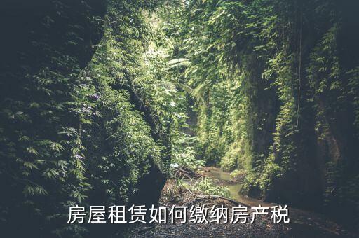 從租房產如何繳納，房屋租賃如何繳納房產稅