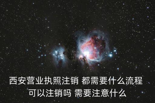 西安營業執照注銷 都需要什么流程 可以注銷嗎 需要注意什么