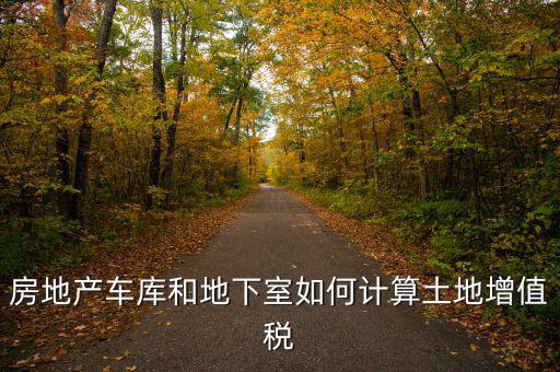 車庫如何算土地使用稅，房地產車庫和地下室如何計算土地增值稅
